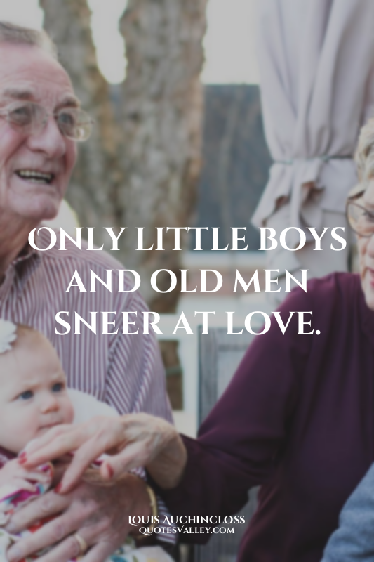 Only little boys and old men sneer at love.