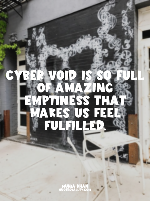 Cyber void is so full of amazing emptiness that makes us feel fulfilled.
