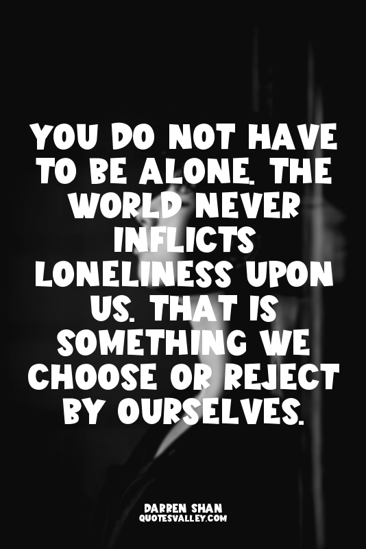 You do not have to be alone. The world never inflicts loneliness upon us. That i...
