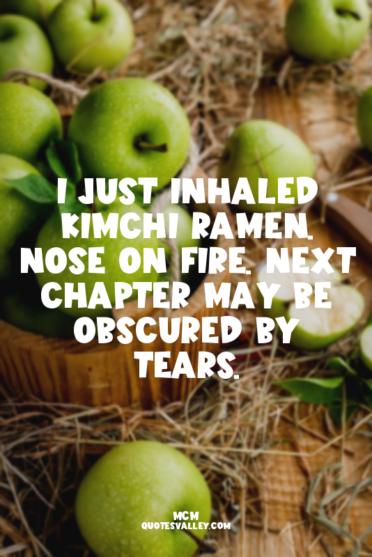 I just inhaled kimchi ramen. Nose on fire. Next chapter may be obscured by tears...