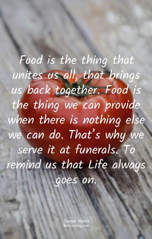 Food is the thing that unites us all, that brings us back together. Food is the...