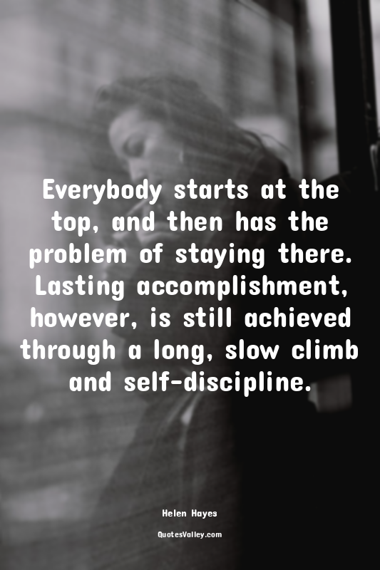 Everybody starts at the top, and then has the problem of staying there. Lasting...