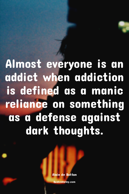 Almost everyone is an addict when addiction is defined as a manic reliance on so...