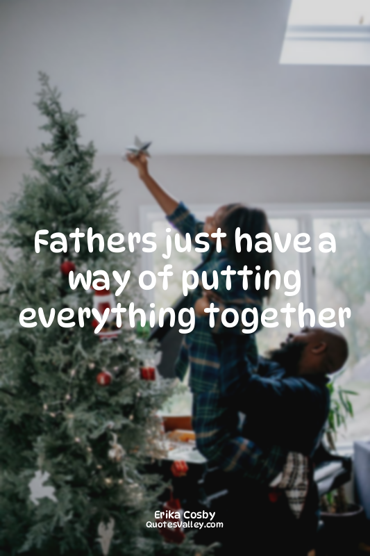 Fathers just have a way of putting everything together