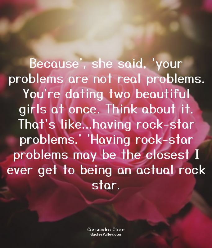 Because', she said, 'your problems are not real problems. You're dating two beau...
