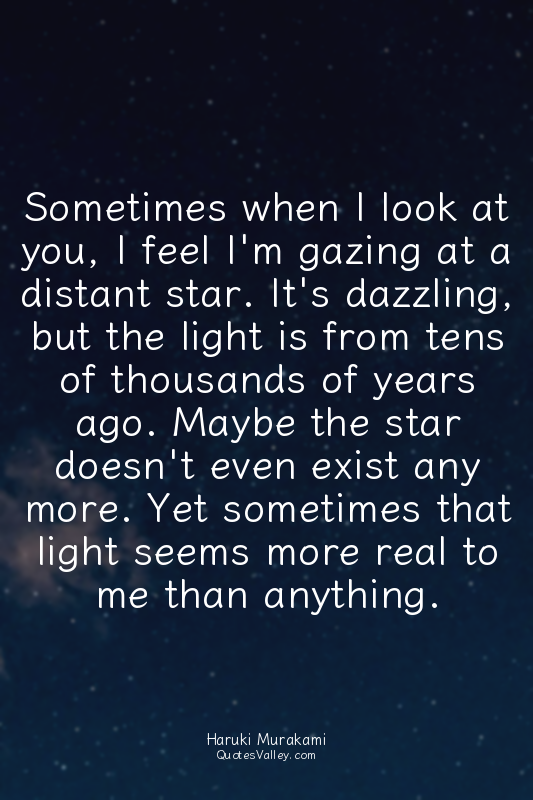 Sometimes when I look at you, I feel I'm gazing at a distant star. It's dazzling...
