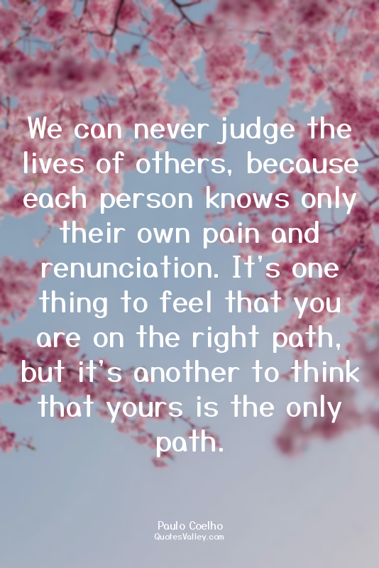 We can never judge the lives of others, because each person knows only their own...