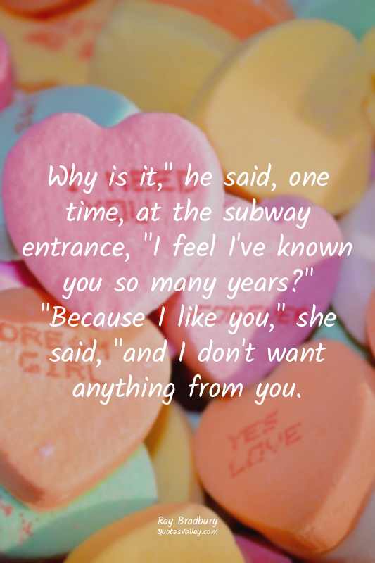 Why is it," he said, one time, at the subway entrance, "I feel I've known you so...