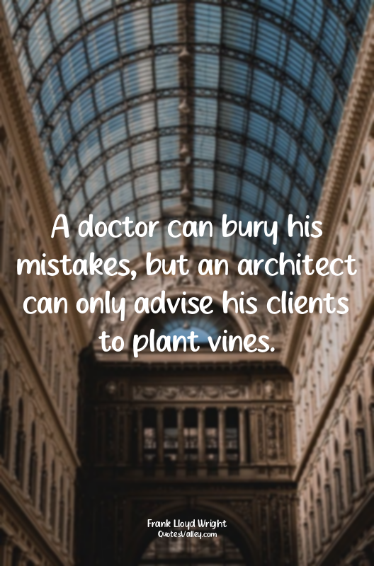 A doctor can bury his mistakes, but an architect can only advise his clients to...