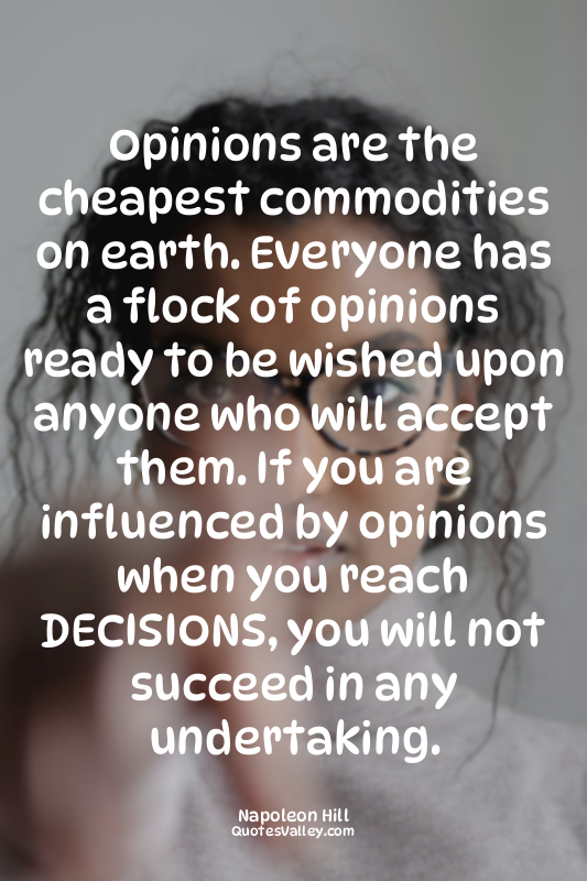Opinions are the cheapest commodities on earth. Everyone has a flock of opinions...