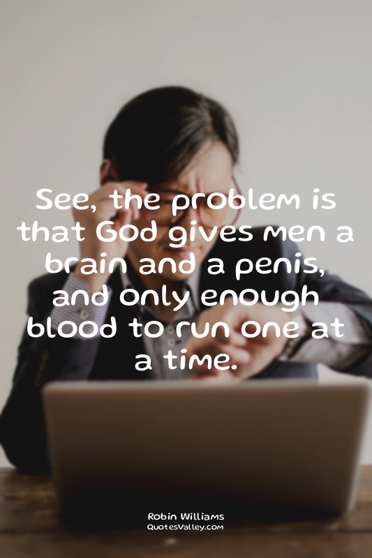 See, the problem is that God gives men a brain and a penis, and only enough bloo...