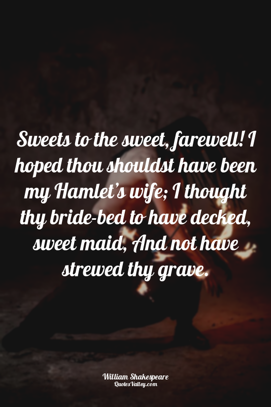Sweets to the sweet, farewell! I hoped thou shouldst have been my Hamlet’s wife;...