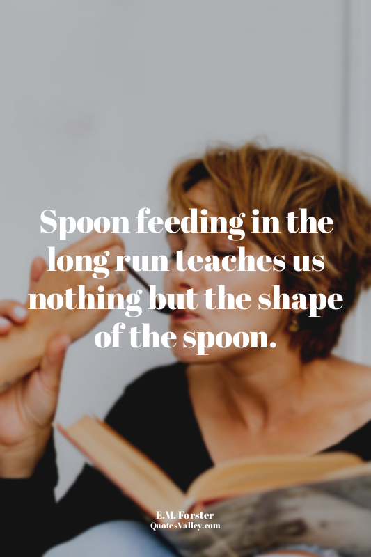 Spoon feeding in the long run teaches us nothing but the shape of the spoon.