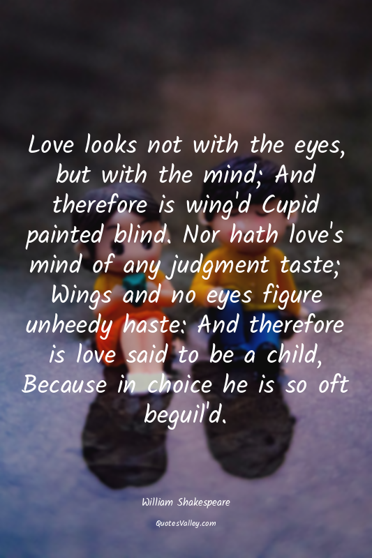 Love looks not with the eyes, but with the mind; And therefore is wing'd Cupid p...