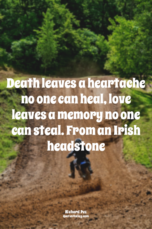 Death leaves a heartache no one can heal, love leaves a memory no one can steal....