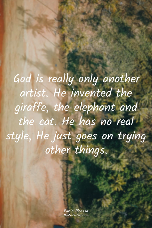 God is really only another artist. He invented the giraffe, the elephant and the...