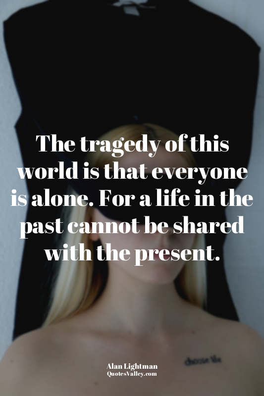 The tragedy of this world is that everyone is alone. For a life in the past cann...