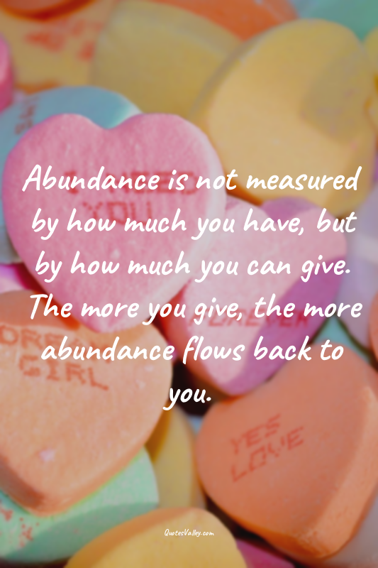 Abundance is not measured by how much you have, but by how much you can give. Th...