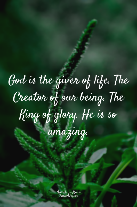 God is the giver of life. The Creator of our being. The King of glory. He is so...