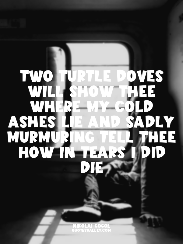 Two turtle doves will show thee Where my cold ashes lie And sadly murmuring tell...