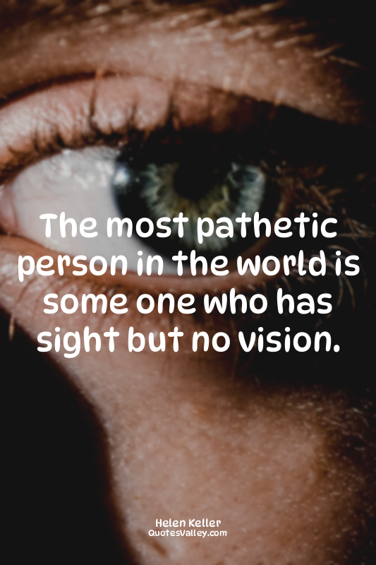 The most pathetic person in the world is some one who has sight but no vision.