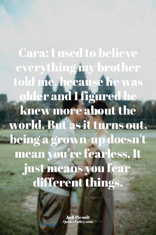 Cara: I used to believe everything my brother told me, because he was older and...