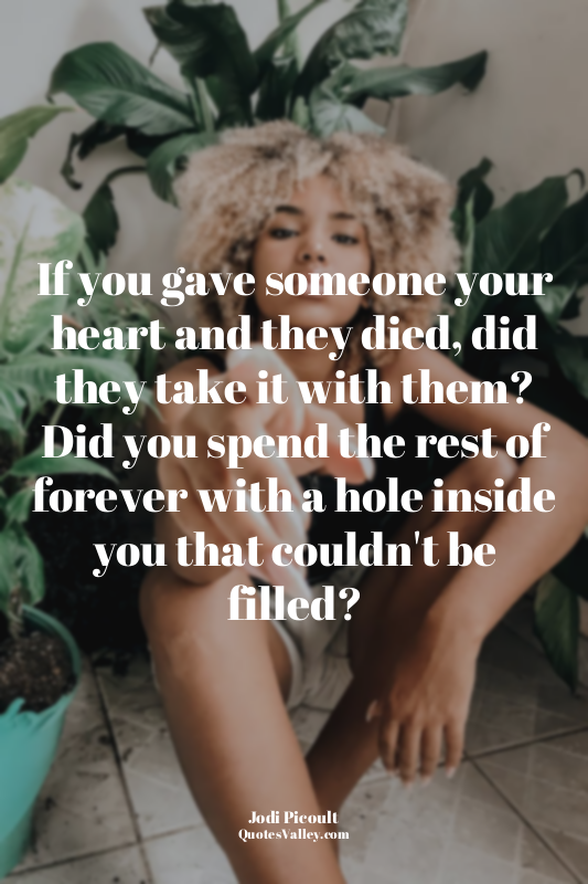 If you gave someone your heart and they died, did they take it with them? Did yo...