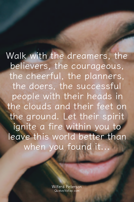 Walk with the dreamers, the believers, the courageous, the cheerful, the planner...