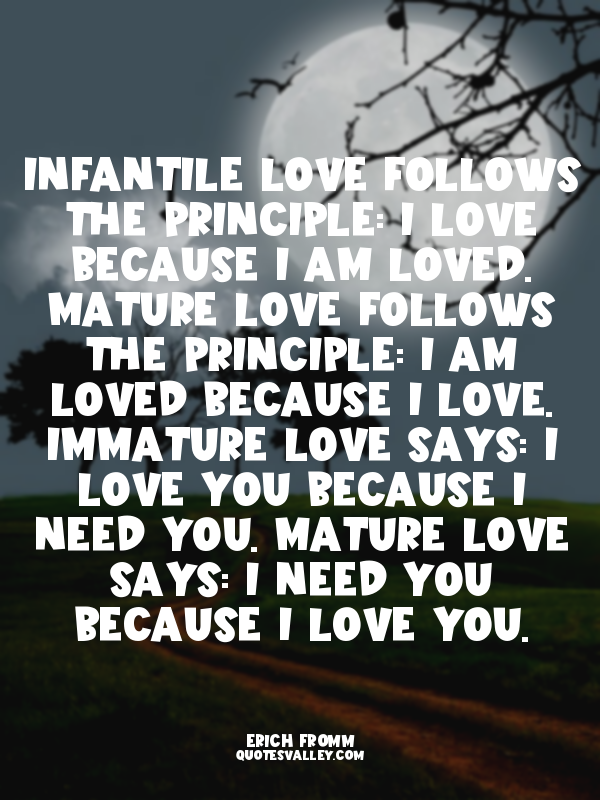 Infantile love follows the principle: I love because I am loved. Mature love fol...