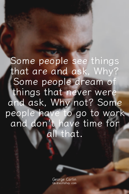 Some people see things that are and ask, Why? Some people dream of things that n...