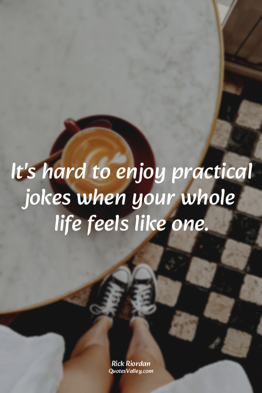 It's hard to enjoy practical jokes when your whole life feels like one.