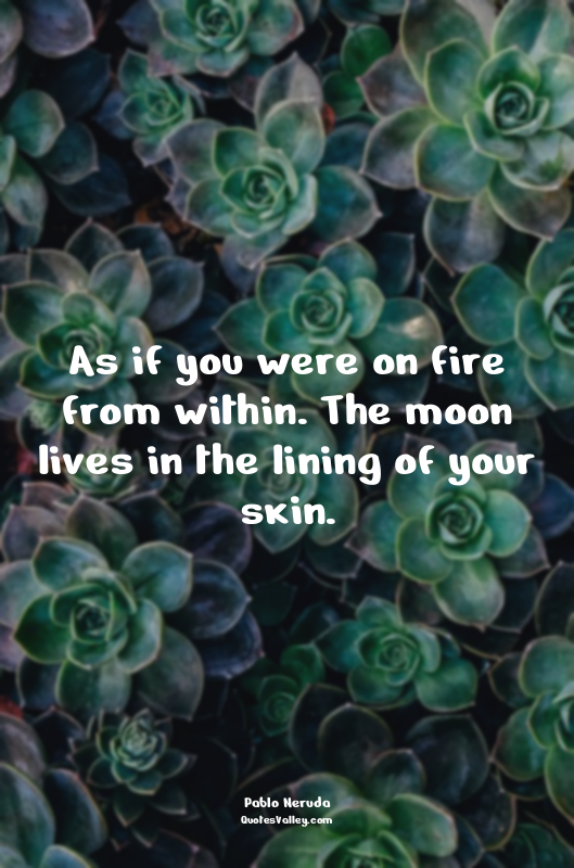 As if you were on fire from within. The moon lives in the lining of your skin.