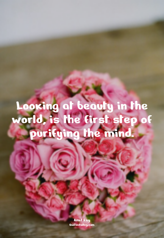 Looking at beauty in the world, is the first step of purifying the mind.