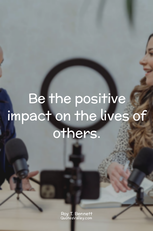 Be the positive impact on the lives of others.