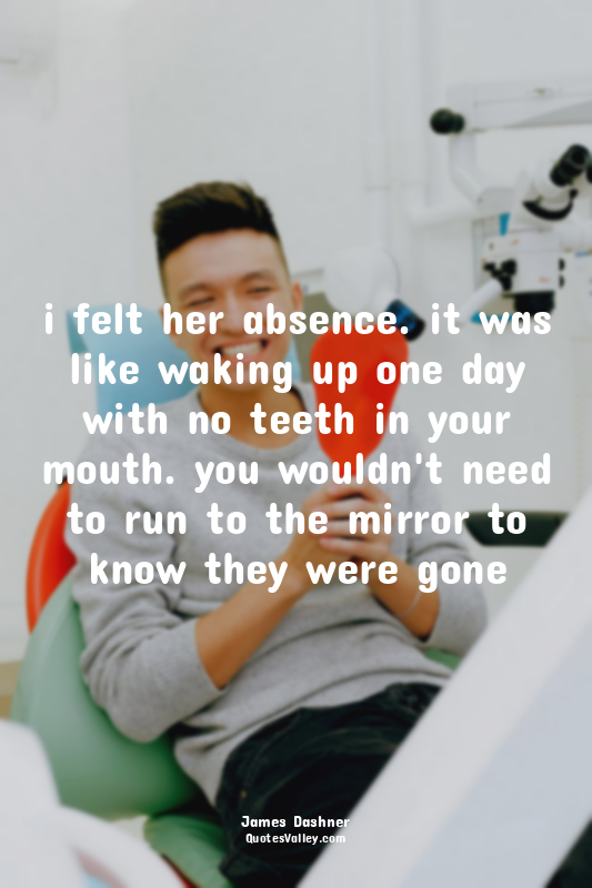 i felt her absence. it was like waking up one day with no teeth in your mouth. y...