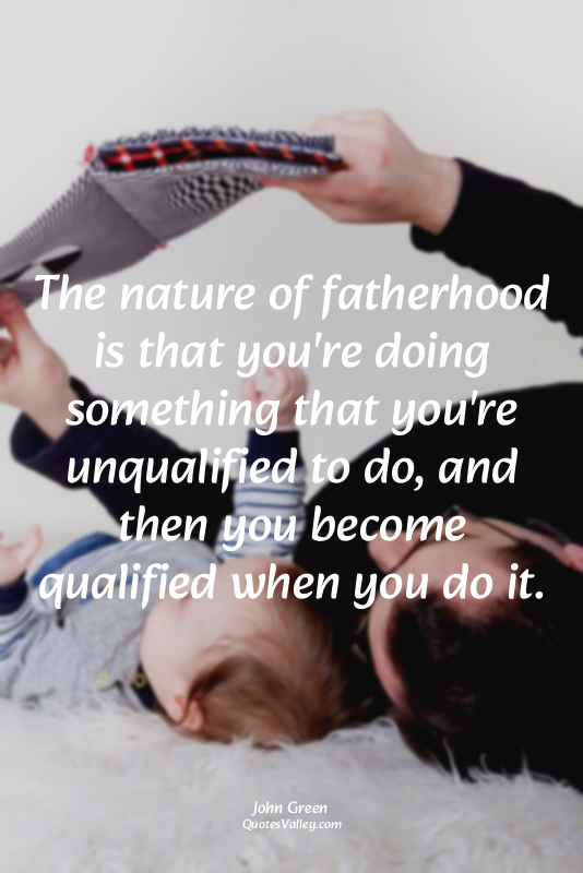The nature of fatherhood is that you're doing something that you're unqualified...