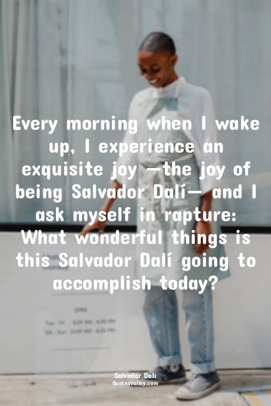 Every morning when I wake up, I experience an exquisite joy —the joy of being Sa...