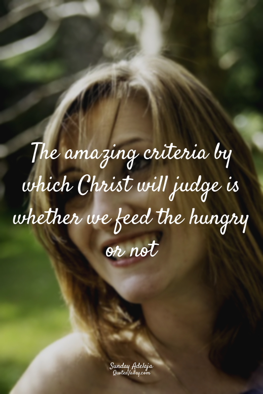 The amazing criteria by which Christ will judge is whether we feed the hungry or...