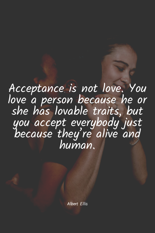 Acceptance is not love. You love a person because he or she has lovable traits,...