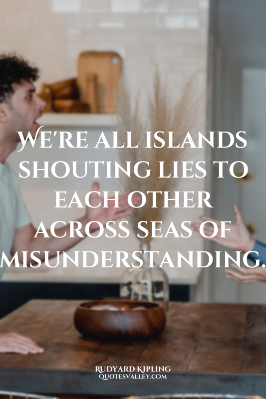 We're all islands shouting lies to each other across seas of misunderstanding.