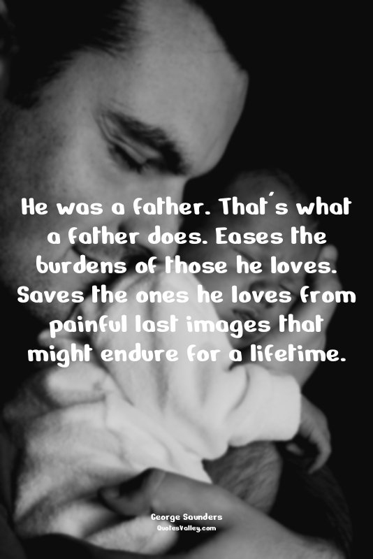 He was a father. That's what a father does. Eases the burdens of those he loves....