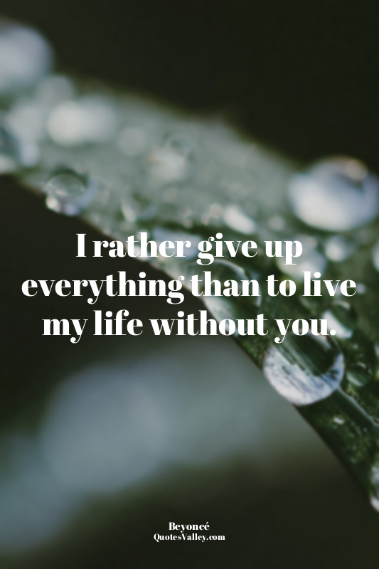 I rather give up everything than to live my life without you.