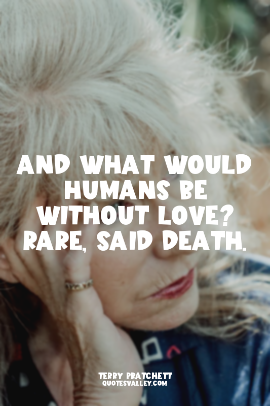 And what would humans be without love? RARE, said Death.