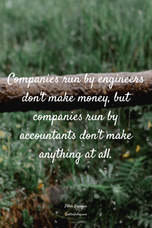 Companies run by engineers don't make money, but companies run by accountants do...
