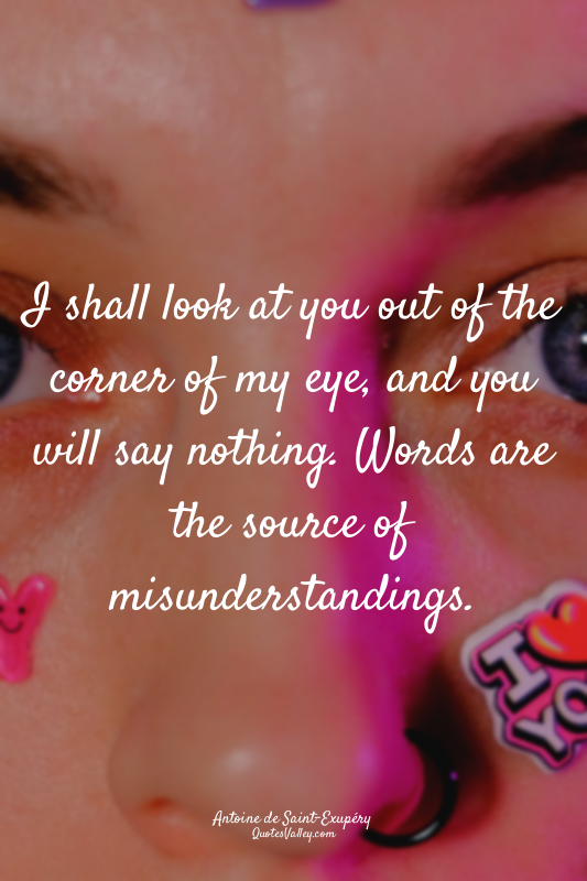 I shall look at you out of the corner of my eye, and you will say nothing. Words...
