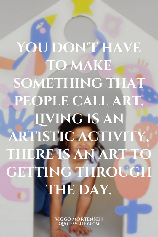 You don't have to make something that people call art. Living is an artistic act...