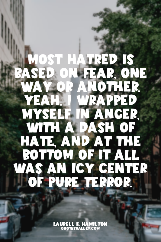 Most hatred is based on fear, one way or another. Yeah. I wrapped myself in ange...