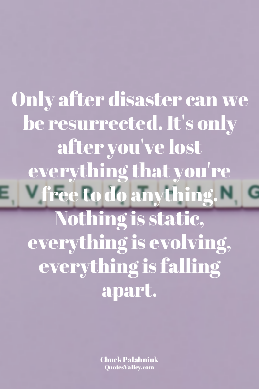 Only after disaster can we be resurrected. It's only after you've lost everythin...
