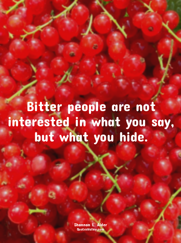 Bitter people are not interested in what you say, but what you hide.