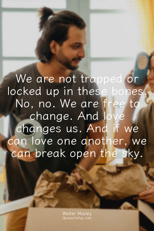 We are not trapped or locked up in these bones. No, no. We are free to change. A...